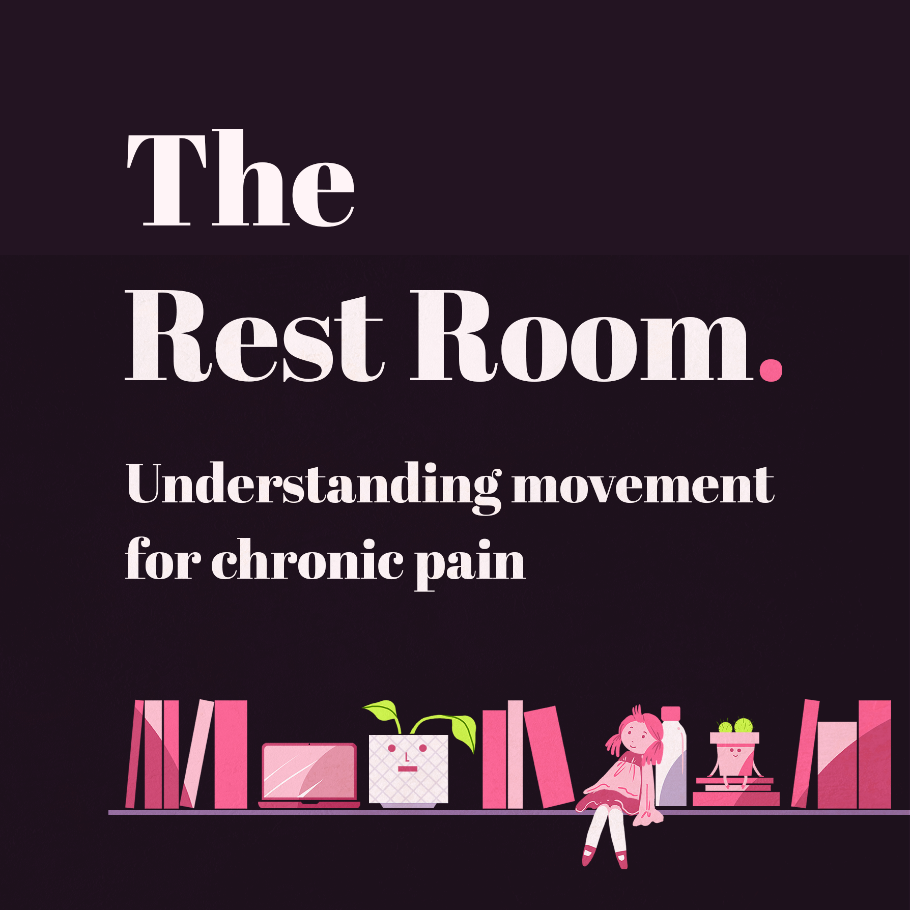 White text on a deep purple background reads: 'The Rest Room' with a small pink full stop next to the word room. Underneath in slightly smaller font, text reads: "understanding movement for chronic pain". Along the bottom of the image is a shelf with pink illustrations: 4 books, a laptop, a white plant pot with an unsmiling face and green leaves poking out, some more books, a pink dolls, leaning casually against a white water bottle, some books lying flat piled on top of each other with a cute succulent with a smiling face pot perched on top, and more books.